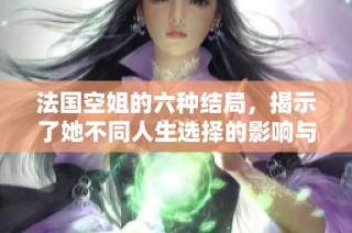 法国空姐的六种结局，揭示了她不同人生选择的影响与启示