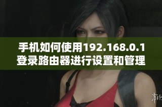 手机如何使用192.168.0.1登录路由器进行设置和管理