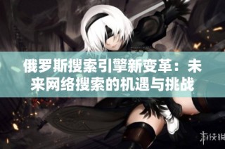 俄罗斯搜索引擎新变革：未来网络搜索的机遇与挑战