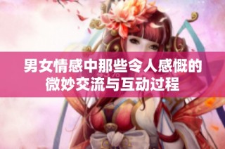 男女情感中那些令人感慨的微妙交流与互动过程