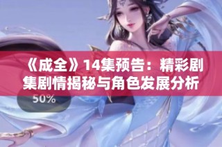 《成全》14集预告：精彩剧集剧情揭秘与角色发展分析