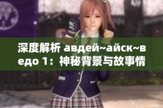 深度解析 авдей~айск~ведо 1：神秘背景与故事情节的探讨