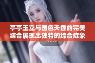 亭亭玉立与国色天香的完美结合展现出独特的综合症象征