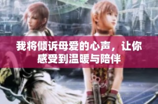 我将倾诉母爱的心声，让你感受到温暖与陪伴
