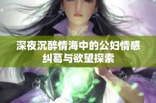 深夜沉醉情海中的公妇情感纠葛与欲望探索