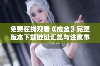 免费在线观看《成全》完整版本下载地址汇总与注意事项