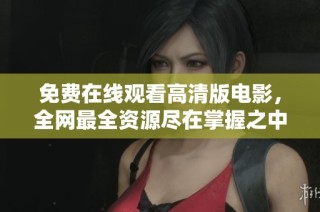 免费在线观看高清版电影，全网最全资源尽在掌握之中