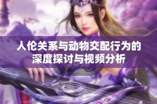 人伦关系与动物交配行为的深度探讨与视频分析
