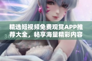 精选短视频免费观赏APP推荐大全，畅享海量精彩内容不花钱