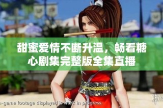 甜蜜爱情不断升温，畅看糖心剧集完整版全集直播