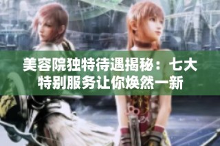 美容院独特待遇揭秘：七大特别服务让你焕然一新