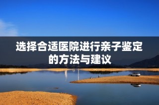 选择合适医院进行亲子鉴定的方法与建议