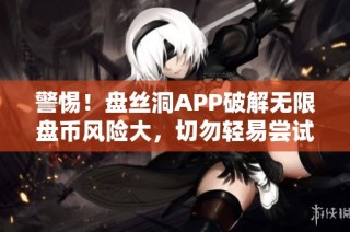 警惕！盘丝洞APP破解无限盘币风险大，切勿轻易尝试