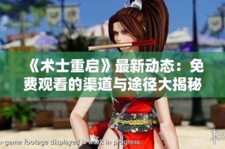 《术士重启》最新动态：免费观看的渠道与途径大揭秘