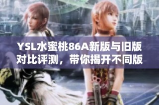 YSL水蜜桃86A新版与旧版对比评测，带你揭开不同版本的精彩特色