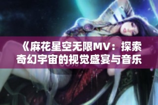 《麻花星空无限MV：探索奇幻宇宙的视觉盛宴与音乐旅程》