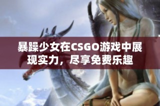 暴躁少女在CSGO游戏中展现实力，尽享免费乐趣