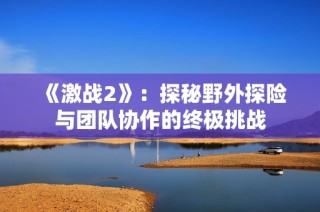 《激战2》：探秘野外探险与团队协作的终极挑战