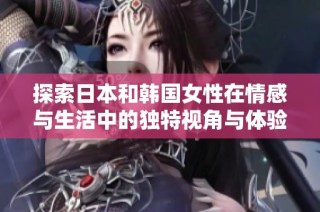 探索日本和韩国女性在情感与生活中的独特视角与体验