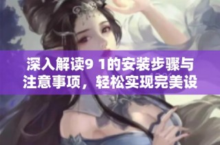 深入解读9 1的安装步骤与注意事项，轻松实现完美设置