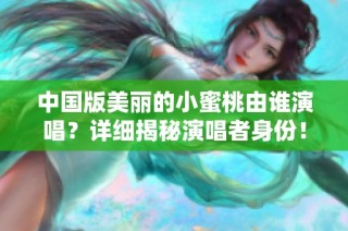 中国版美丽的小蜜桃由谁演唱？详细揭秘演唱者身份！