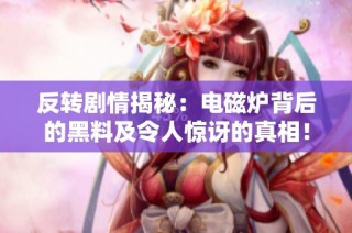 反转剧情揭秘：电磁炉背后的黑料及令人惊讶的真相！