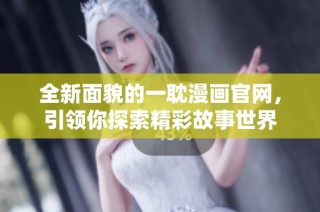 全新面貌的一耽漫画官网，引领你探索精彩故事世界