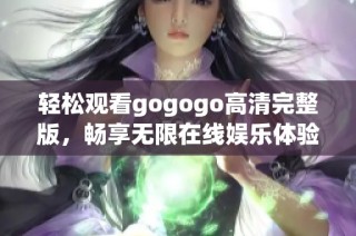 轻松观看gogogo高清完整版，畅享无限在线娱乐体验