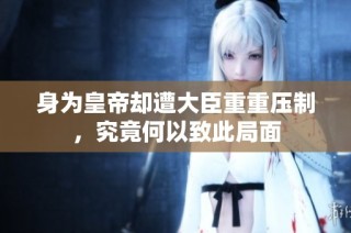 身为皇帝却遭大臣重重压制，究竟何以致此局面
