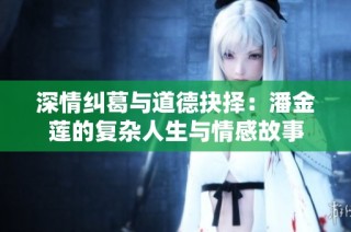 深情纠葛与道德抉择：潘金莲的复杂人生与情感故事