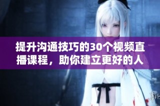 提升沟通技巧的30个视频直播课程，助你建立更好的人际关系