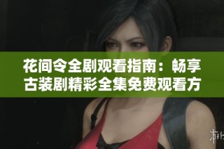 花间令全剧观看指南：畅享古装剧精彩全集免费观看方法