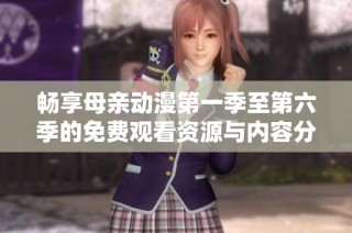 畅享母亲动漫第一季至第六季的免费观看资源与内容分析