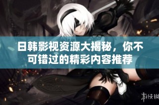 日韩影视资源大揭秘，你不可错过的精彩内容推荐