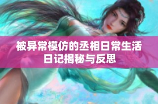 被异常模仿的丞相日常生活日记揭秘与反思