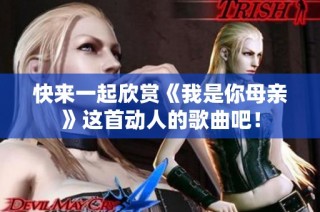 快来一起欣赏《我是你母亲》这首动人的歌曲吧！