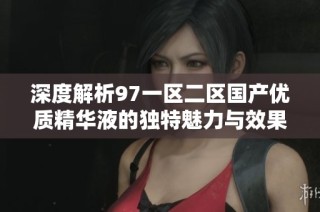 深度解析97一区二区国产优质精华液的独特魅力与效果