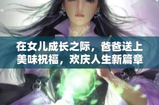 在女儿成长之际，爸爸送上美味祝福，欢庆人生新篇章