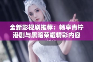 全新影视剧推荐：畅享青柠港剧与黑暗荣耀精彩内容