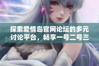 探索爱情岛官网论坛的多元讨论平台，畅享一号二号三号的精彩内容与交流魅力