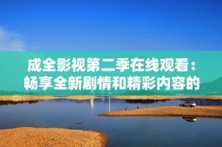 成全影视第二季在线观看：畅享全新剧情和精彩内容的完美体验