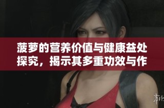 菠萝的营养价值与健康益处探究，揭示其多重功效与作用
