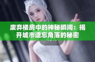 废弃楼房中的神秘瞬间：揭开城市遗忘角落的秘密