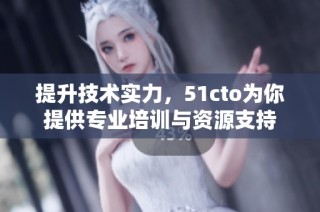 提升技术实力，51cto为你提供专业培训与资源支持
