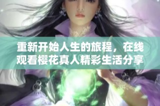 重新开始人生的旅程，在线观看樱花真人精彩生活分享
