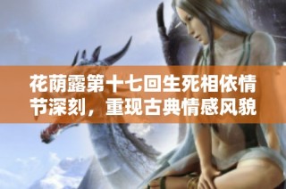 花荫露第十七回生死相依情节深刻，重现古典情感风貌