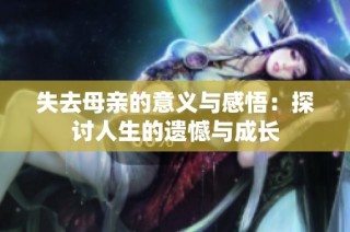失去母亲的意义与感悟：探讨人生的遗憾与成长