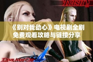 《别对我动心》电视剧全剧免费观看攻略与链接分享