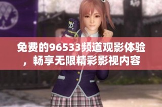 免费的96533频道观影体验，畅享无限精彩影视内容