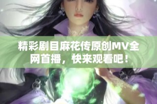 精彩剧目麻花传原创MV全网首播，快来观看吧！